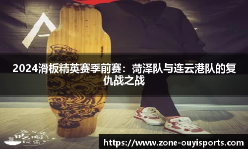 2024滑板精英赛季前赛：菏泽队与连云港队的复仇战之战