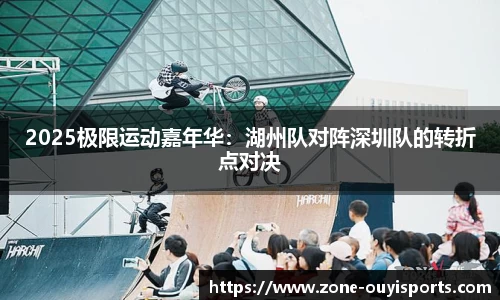 2025极限运动嘉年华：湖州队对阵深圳队的转折点对决