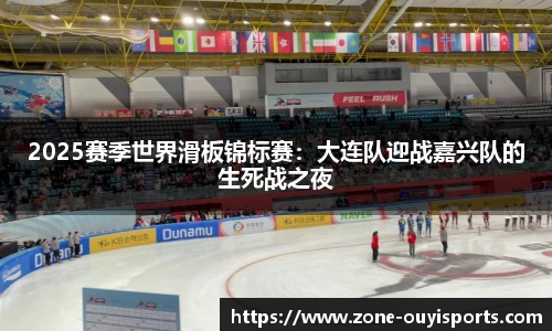 2025赛季世界滑板锦标赛：大连队迎战嘉兴队的生死战之夜