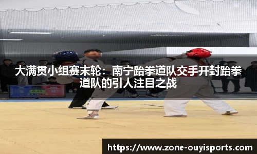 大满贯小组赛末轮：南宁跆拳道队交手开封跆拳道队的引人注目之战