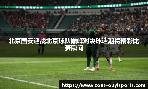 北京国安迎战北京球队巅峰对决球迷期待精彩比赛瞬间